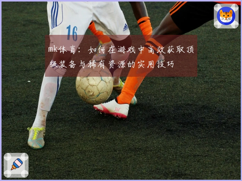 mk体育：如何在游戏中高效获取顶级装备与稀有资源的实用技巧