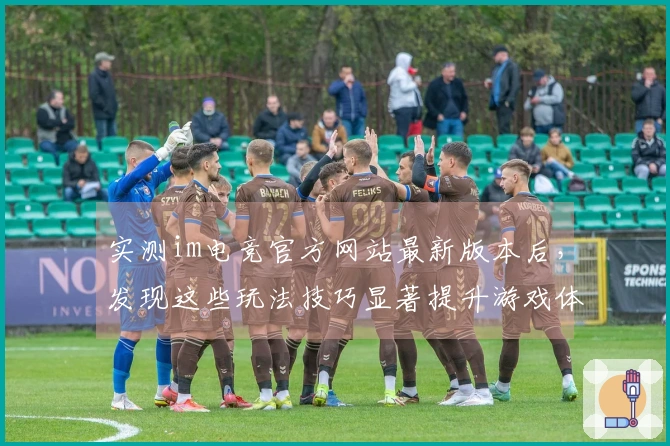 实测im电竞官方网站最新版本后，发现这些玩法技巧显著提升游戏体验