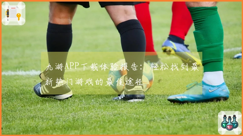 九游APP下载体验报告：轻松找到最新热门游戏的最佳途径