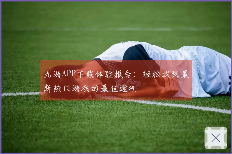 九游APP下载体验报告：轻松找到最新热门游戏的最佳途径