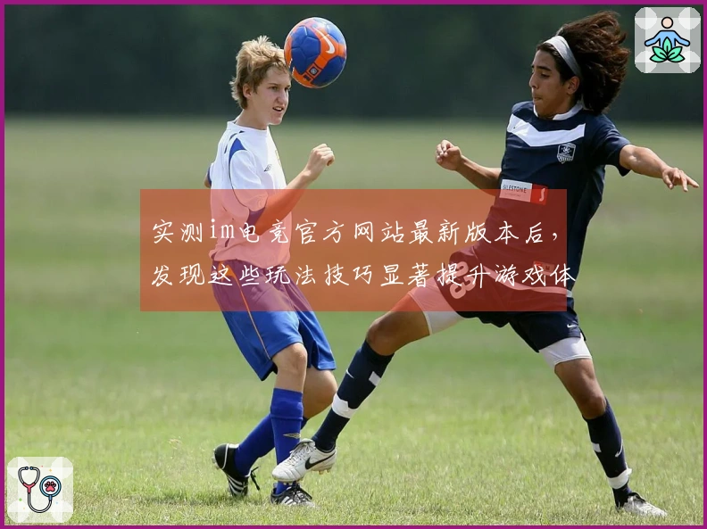 实测im电竞官方网站最新版本后，发现这些玩法技巧显著提升游戏体验