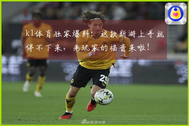 k1体育独家爆料：这款新游上手就停不下来，老玩家的福音来啦！