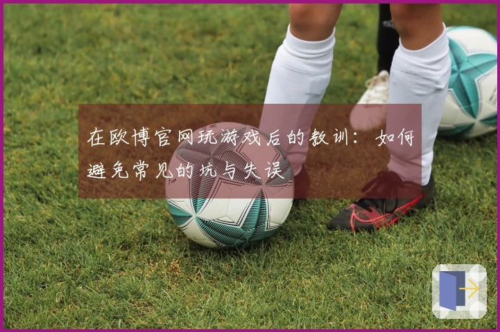 在欧博官网玩游戏后的教训：如何避免常见的坑与失误