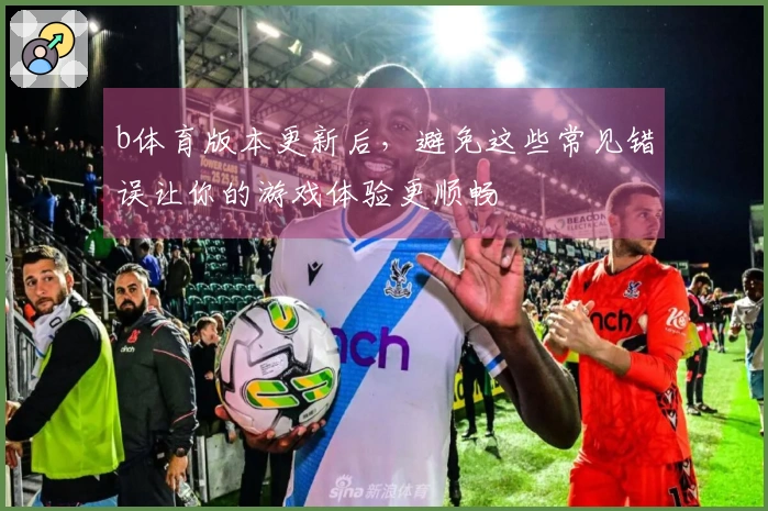 b体育版本更新后，避免这些常见错误让你的游戏体验更顺畅