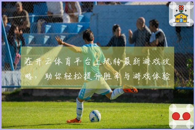 在开云体育平台上玩转最新游戏攻略，助你轻松提升胜率与游戏体验