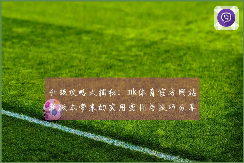 升级攻略大揭秘：mk体育官方网站新版本带来的实用变化与技巧分享