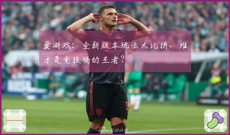 爱游戏：全新版本玩法大比拼，谁才是竞技场的王者？