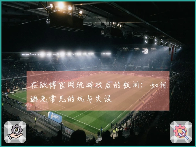 在欧博官网玩游戏后的教训：如何避免常见的坑与失误